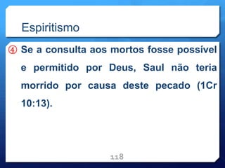 Espiritismo
④ Se a consulta aos mortos fosse possível
e permitido por Deus, Saul não teria
morrido por causa deste pecado (1Cr
10:13).
118
 