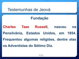 Testemunhas de Jeová
Fundação
Charles Taze Russell, nasceu na
Pensilvânia, Estados Unidos, em 1854.
Frequentou algumas religiões, dentre elas
os Adventistas do Sétimo Dia.
121
 