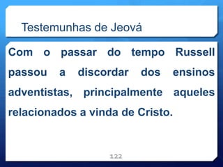 Testemunhas de Jeová
Com o passar do tempo Russell
passou a discordar dos ensinos
adventistas, principalmente aqueles
relacionados a vinda de Cristo.
122
 
