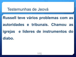Testemunhas de Jeová
Russell teve vários problemas com as
autoridades e tribunais. Chamou as
igrejas e lideres de instrumentos do
diabo.
125
 