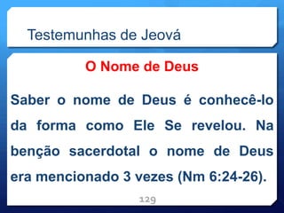 Testemunhas de Jeová
O Nome de Deus
Saber o nome de Deus é conhecê-lo
da forma como Ele Se revelou. Na
benção sacerdotal o nome de Deus
era mencionado 3 vezes (Nm 6:24-26).
129
 