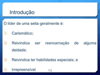 Introdução
O líder de uma seita geralmente é:
① Carismático;
② Reivindica ser reencarnação de alguma
deidade;
③ Reivindica ter habilidades especiais; e
④ Irrepreensível 13
 