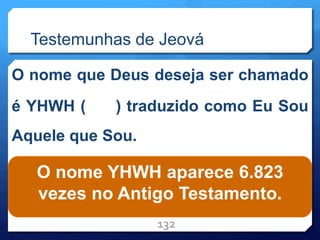 Testemunhas de Jeová
O nome que Deus deseja ser chamado
é YHWH ( ) traduzido como Eu Sou
Aquele que Sou.
132
O nome YHWH aparece 6.823
vezes no Antigo Testamento.
 