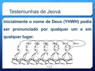 Testemunhas de Jeová
Inicialmente o nome de Deus (YHWH) podia
ser pronunciado por qualquer um e em
qualquer lugar.
133
Deus Deus Deus Deus Deus Deus
 