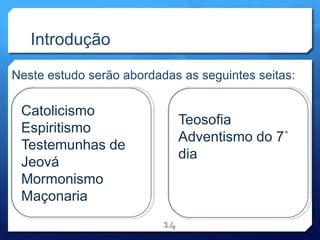 Introdução
Neste estudo serão abordadas as seguintes seitas:
14
Catolicismo
Espiritismo
Testemunhas de
Jeová
Mormonismo
Maçonaria
Teosofia
Adventismo do 7˚
dia
 