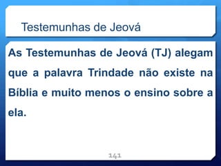 Testemunhas de Jeová
As Testemunhas de Jeová (TJ) alegam
que a palavra Trindade não existe na
Bíblia e muito menos o ensino sobre a
ela.
141
 
