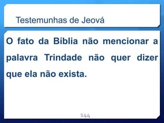 Testemunhas de Jeová
O fato da Bíblia não mencionar a
palavra Trindade não quer dizer
que ela não exista.
144
 