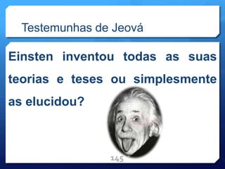 Testemunhas de Jeová
Einsten inventou todas as suas
teorias e teses ou simplesmente
as elucidou?
145
 