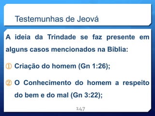 Testemunhas de Jeová
A ideia da Trindade se faz presente em
alguns casos mencionados na Bíblia:
① Criação do homem (Gn 1:26);
② O Conhecimento do homem a respeito
do bem e do mal (Gn 3:22);
147
 