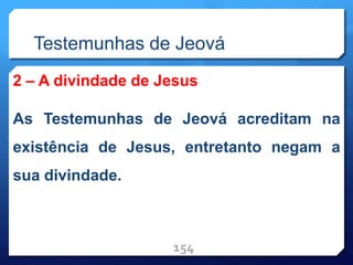 Testemunhas de Jeová
2 – A divindade de Jesus
As Testemunhas de Jeová acreditam na
existência de Jesus, entretanto negam a
sua divindade.
154
 