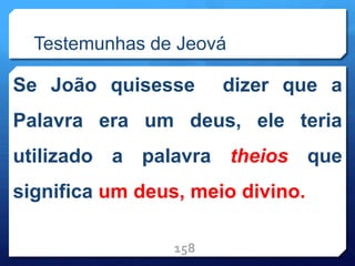Testemunhas de Jeová
Se João quisesse dizer que a
Palavra era um deus, ele teria
utilizado a palavra theios que
significa um deus, meio divino.
158
 