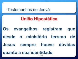 Testemunhas de Jeová
União Hipostática
Os evangelhos registram que
desde o ministério terreno de
Jesus sempre houve dúvidas
quanto a sua identidade.
160
 