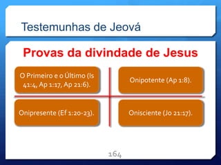 Testemunhas de Jeová
Provas da divindade de Jesus
164
O Primeiro e o Último (Is
41:4,Ap 1:17, Ap 21:6).
Onipresente (Ef 1:20-23).
Onipotente (Ap 1:8).
Onisciente (Jo 21:17).
 