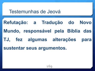 Testemunhas de Jeová
Refutação: a Tradução do Novo
Mundo, responsável pela Bíblia das
TJ, fez algumas alterações para
sustentar seus argumentos.
169
 