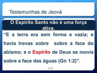 Testemunhas de Jeová
“E a terra era sem forma e vazia; e
havia trevas sobre sobre a face do
abismo; e o Espírito de Deus se movia
sobre a face das águas (Gn 1:2)”.
170
O Espírito Santo não é uma força
ativa.
 