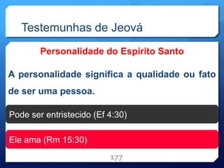 Testemunhas de Jeová
Personalidade do Espírito Santo
A personalidade significa a qualidade ou fato
de ser uma pessoa.
177
Pode ser entristecido (Ef 4:30)
Ele ama (Rm 15:30)
 