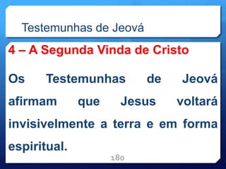Testemunhas de Jeová
4 – A Segunda Vinda de Cristo
Os Testemunhas de Jeová
afirmam que Jesus voltará
invisivelmente a terra e em forma
espiritual.
180
 