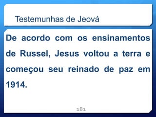 Testemunhas de Jeová
De acordo com os ensinamentos
de Russel, Jesus voltou a terra e
começou seu reinado de paz em
1914.
181
 