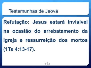 Testemunhas de Jeová
Refutação: Jesus estará invisivel
na ocasião do arrebatamento da
igreja e ressurreição dos mortos
(1Ts 4:13-17).
182
 