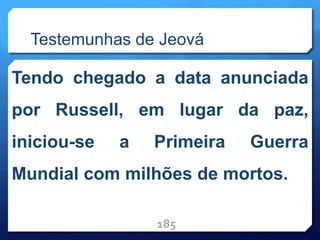 Testemunhas de Jeová
Tendo chegado a data anunciada
por Russell, em lugar da paz,
iniciou-se a Primeira Guerra
Mundial com milhões de mortos.
185
 