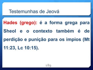 Testemunhas de Jeová
Hades (grego): é a forma grega para
Sheol e o contexto também é de
perdição e punição para os impios (Mt
11:23, Lc 10:15).
189
 