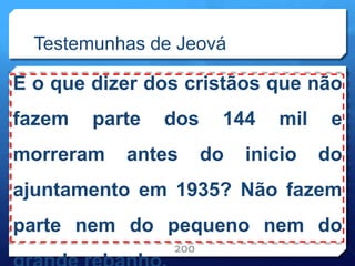 Testemunhas de Jeová
E o que dizer dos cristãos que não
fazem parte dos 144 mil e
morreram antes do inicio do
ajuntamento em 1935? Não fazem
parte nem do pequeno nem do
200
 