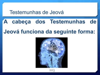 Testemunhas de Jeová
A cabeça dos Testemunhas de
Jeová funciona da seguinte forma:
203
 
