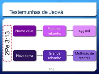 Testemunhas de Jeová
204
2Pe
3:13
Pequeno
rebanho
Novos céus 144 mil
Grande
rebanho
Nova terra
Multidão de
crentes
 
