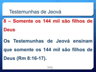 Testemunhas de Jeová
8 – Somente os 144 mil são filhos de
Deus
Os Testemunhas de Jeová ensinam
que somente os 144 mil são filhos de
Deus (Rm 8:16-17).
205
 