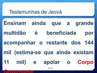 Testemunhas de Jeová
Ensinam ainda que a grande
multidão é beneficiada por
acompanhar o restante dos 144
mil (estima-se que ainda existam
11 mil) e apoiar o Corpo
207
 