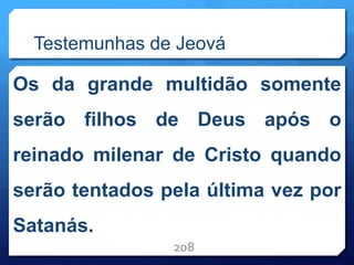 Testemunhas de Jeová
Os da grande multidão somente
serão filhos de Deus após o
reinado milenar de Cristo quando
serão tentados pela última vez por
Satanás.
208
 