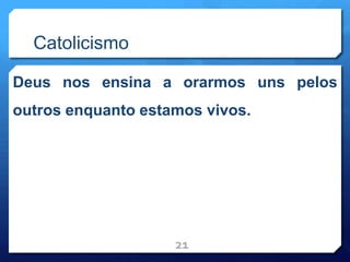 Catolicismo
Deus nos ensina a orarmos uns pelos
outros enquanto estamos vivos.
21
 