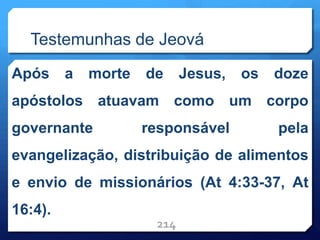 Testemunhas de Jeová
Após a morte de Jesus, os doze
apóstolos atuavam como um corpo
governante responsável pela
evangelização, distribuição de alimentos
e envio de missionários (At 4:33-37, At
16:4).
214
 