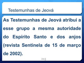 Testemunhas de Jeová
As Testemunhas de Jeová atribui a
esse grupo a mesma autoridade
do Espírito Santo e dos anjos
(revista Sentinela de 15 de março
de 2002).
215
 