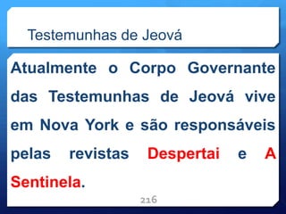 Testemunhas de Jeová
Atualmente o Corpo Governante
das Testemunhas de Jeová vive
em Nova York e são responsáveis
pelas revistas Despertai e A
Sentinela.
216
 