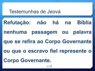 Testemunhas de Jeová
Refutação: não há na Bíblia
nenhuma passagem ou palavra
que se refira ao Corpo Governante
ou que o escravo fiel represente o
Corpo Governante.
218
 