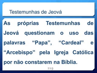 Testemunhas de Jeová
As próprias Testemunhas de
Jeová questionam o uso das
palavras “Papa”, “Cardeal” e
“Arcebispo” pela Igreja Católica
por não constarem na Bíblia.
219
 