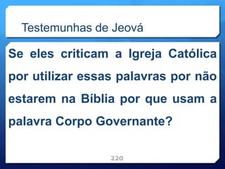 Testemunhas de Jeová
Se eles criticam a Igreja Católica
por utilizar essas palavras por não
estarem na Bíblia por que usam a
palavra Corpo Governante?
220
 