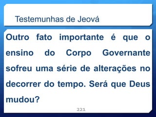Testemunhas de Jeová
Outro fato importante é que o
ensino do Corpo Governante
sofreu uma série de alterações no
decorrer do tempo. Será que Deus
mudou?
221
 