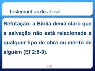Testemunhas de Jeová
Refutação: a Bíblia deixa claro que
a salvação não está relacionada a
qualquer tipo de obra ou mérito de
alguém (Ef 2:8-9).
228
 
