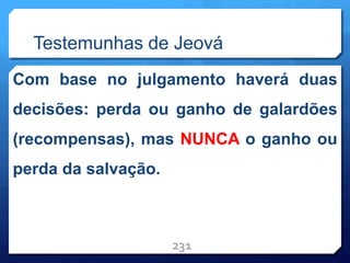 Testemunhas de Jeová
Com base no julgamento haverá duas
decisões: perda ou ganho de galardões
(recompensas), mas NUNCA o ganho ou
perda da salvação.
231
 
