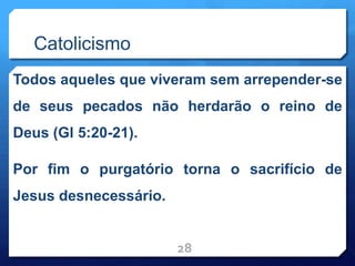 Catolicismo
Todos aqueles que viveram sem arrepender-se
de seus pecados não herdarão o reino de
Deus (Gl 5:20-21).
Por fim o purgatório torna o sacrifício de
Jesus desnecessário.
28
 