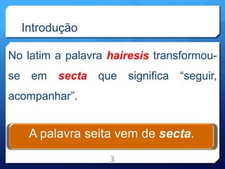 Introdução
No latim a palavra hairesis transformou-
se em secta que significa “seguir,
acompanhar”.
3
A palavra seita vem de secta.
 