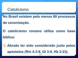 Catolicismo
No Brasil existem pelo menos 60 processos
de canonização.
O catolicismo romano utiliza como base
bíblica:
① Abraão ter sido considerado justo pelos
apóstolos (Rm 4:3-9, Gl 3:9, Hb 2:23).
40
 