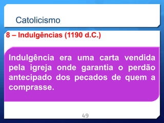 Catolicismo
8 – Indulgências (1190 d.C.)
49
Indulgência era uma carta vendida
pela igreja onde garantia o perdão
antecipado dos pecados de quem a
comprasse.
 