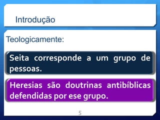 Introdução
Teologicamente:
5
Seita corresponde a um grupo de
pessoas.
Heresias são doutrinas antibíblicas
defendidas por ese grupo.
 