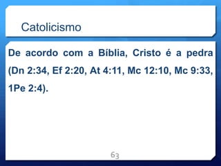 Catolicismo
De acordo com a Bíblia, Cristo é a pedra
(Dn 2:34, Ef 2:20, At 4:11, Mc 12:10, Mc 9:33,
1Pe 2:4).
63
 