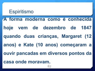 Espiritismo
A forma moderna como é conhecida
hoje vem de dezembro de 1847
quando duas crianças, Margaret (12
anos) e Kate (10 anos) começaram a
ouvir pancadas em diversos pontos da
casa onde moravam.
67
 