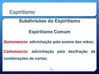 Espiritismo
Subdivisões do Espiritismo
Espiritismo Comum
Quiromancia: adivinhação pelo exame das mãos;
Cartomancia: adivinhação pela decifração de
combinações de cartas;
74
 