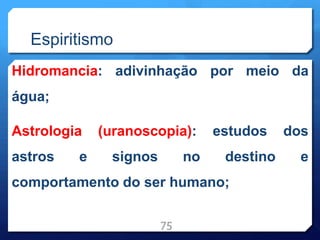 Espiritismo
Hidromancia: adivinhação por meio da
água;
Astrologia (uranoscopia): estudos dos
astros e signos no destino e
comportamento do ser humano;
75
 